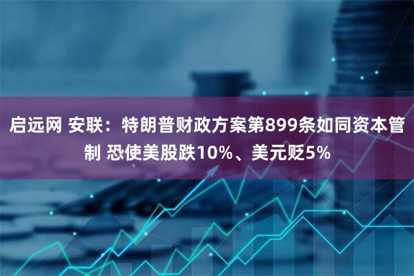 启远网 安联：特朗普财政方案第899条如同资本管制 恐使美股跌10%、美元贬5%