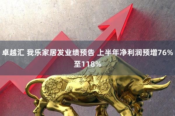 卓越汇 我乐家居发业绩预告 上半年净利润预增76%至118%