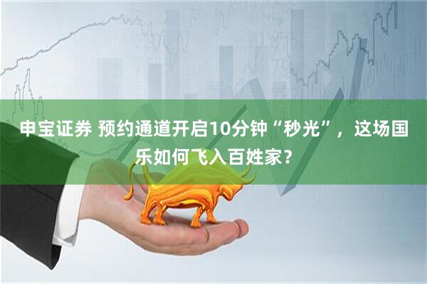 申宝证券 预约通道开启10分钟“秒光”，这场国乐如何飞入百姓家？