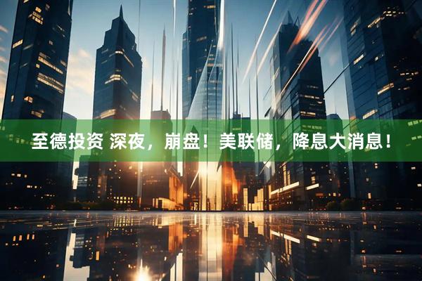 至德投资 深夜，崩盘！美联储，降息大消息！