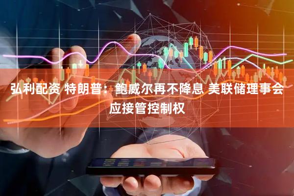 弘利配资 特朗普：鲍威尔再不降息 美联储理事会应接管控制权