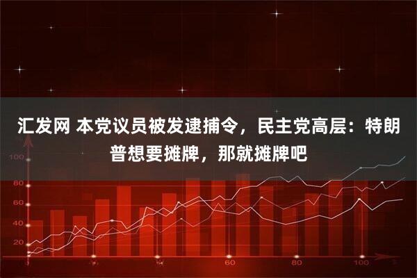 汇发网 本党议员被发逮捕令，民主党高层：特朗普想要摊牌，那就摊牌吧