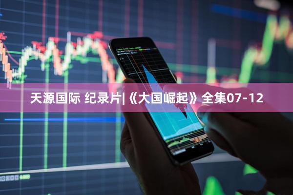 天源国际 纪录片|《大国崛起》全集07-12