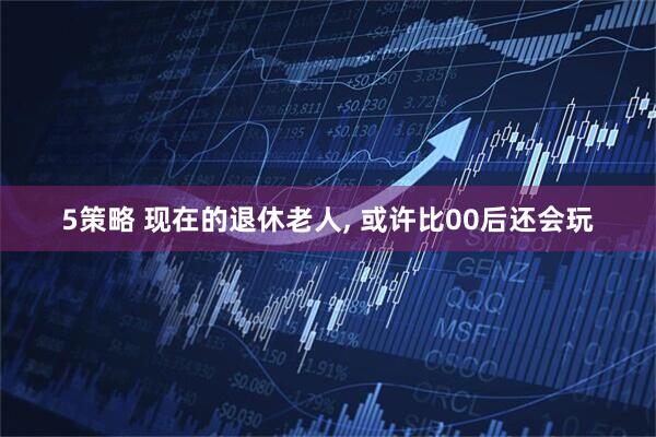 5策略 现在的退休老人, 或许比00后还会玩