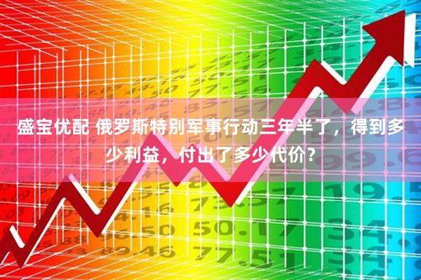 盛宝优配 俄罗斯特别军事行动三年半了，得到多少利益，付出了多少代价？