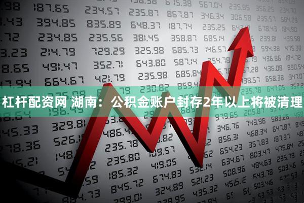 杠杆配资网 湖南：公积金账户封存2年以上将被清理