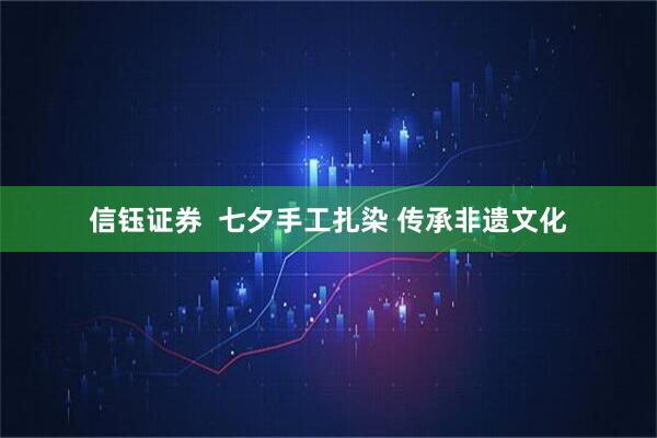 信钰证券  七夕手工扎染 传承非遗文化