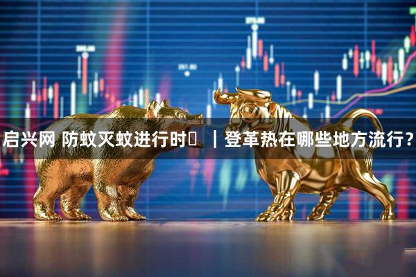 启兴网 防蚊灭蚊进行时㉖｜登革热在哪些地方流行？