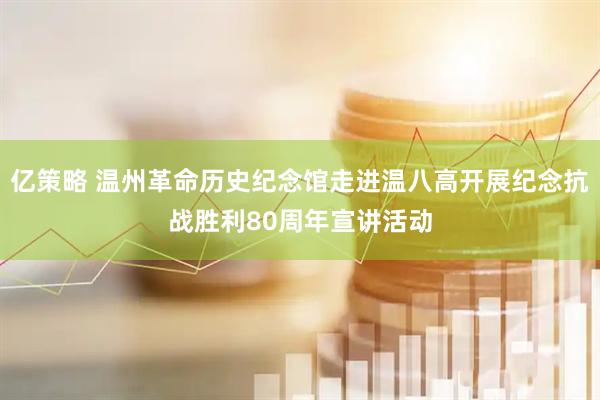 亿策略 温州革命历史纪念馆走进温八高开展纪念抗战胜利80周年宣讲活动