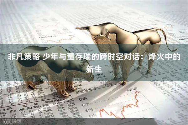 非凡策略 少年与董存瑞的跨时空对话：烽火中的新生
