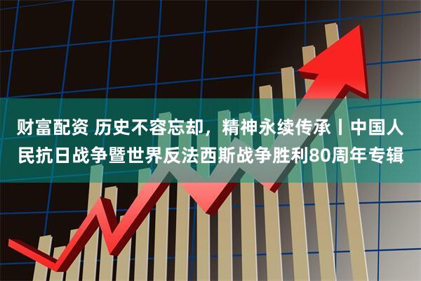 财富配资 历史不容忘却，精神永续传承丨中国人民抗日战争暨世界反法西斯战争胜利80周年专辑