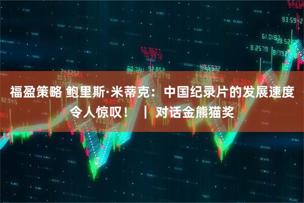 福盈策略 鲍里斯·米蒂克：中国纪录片的发展速度令人惊叹！ ｜ 对话金熊猫奖