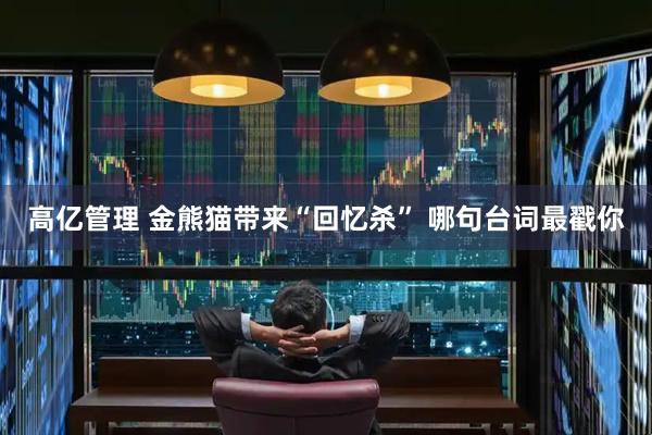 高亿管理 金熊猫带来“回忆杀” 哪句台词最戳你