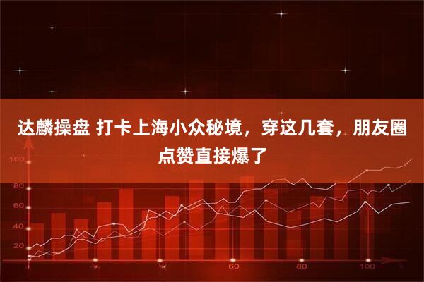 达麟操盘 打卡上海小众秘境，穿这几套，朋友圈点赞直接爆了