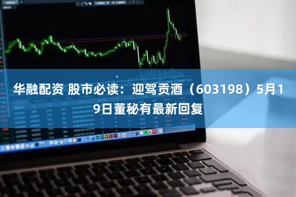 华融配资 股市必读：迎驾贡酒（603198）5月19日董秘有最新回复