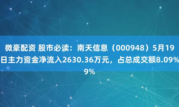 微豪配资 股市必读：南天信息（000948）5月19日主力资金净流入2630.36万元，占总成交额8.09%