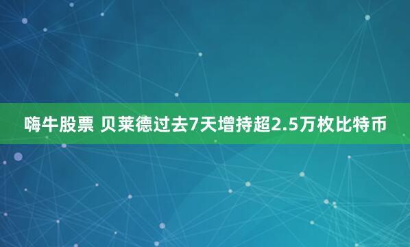 嗨牛股票 贝莱德过去7天增持超2.5万枚比特币