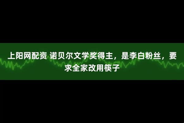 上阳网配资 诺贝尔文学奖得主，是李白粉丝，要求全家改用筷子