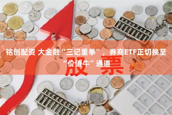 铭创配资 大金融“三记重拳”，券商ETF正切换至“价值牛”通道