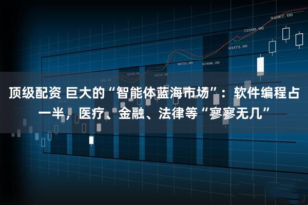 顶级配资 巨大的“智能体蓝海市场”：软件编程占一半，医疗、金融、法律等“寥寥无几”