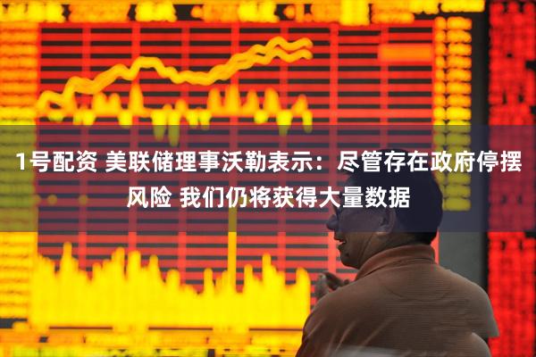 1号配资 美联储理事沃勒表示：尽管存在政府停摆风险 我们仍将获得大量数据